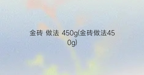 “金砖 做法 450g(金砖做法450g)